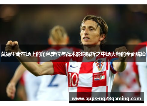 莫德里奇在场上的角色定位与战术影响解析之中场大师的全面统治 莫德里奇在场上的角色定位与战术影响解析之中场大师的全面统治