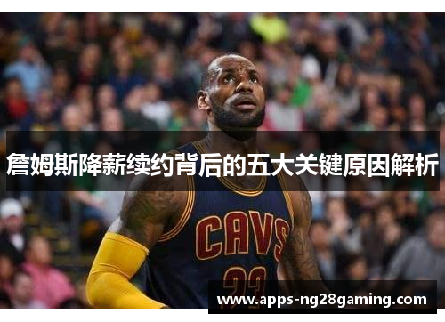 詹姆斯降薪续约背后的五大关键原因解析