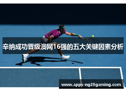 辛纳成功晋级澳网16强的五大关键因素分析
