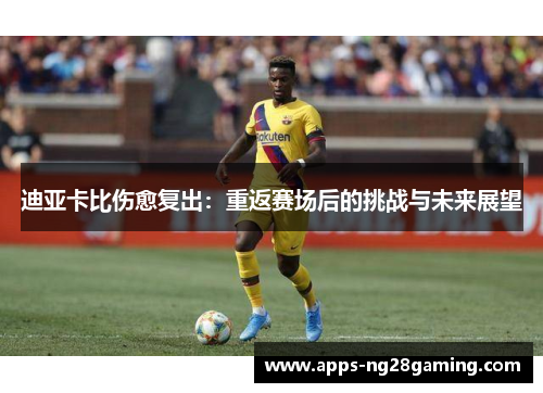 迪亚卡比伤愈复出：重返赛场后的挑战与未来展望