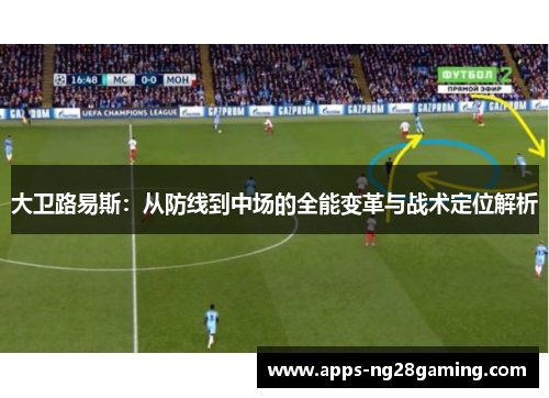 大卫路易斯：从防线到中场的全能变革与战术定位解析