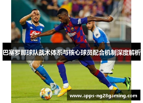 巴塞罗那球队战术体系与核心球员配合机制深度解析