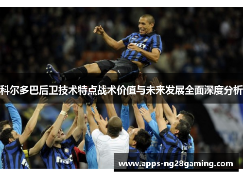 科尔多巴后卫技术特点战术价值与未来发展全面深度分析
