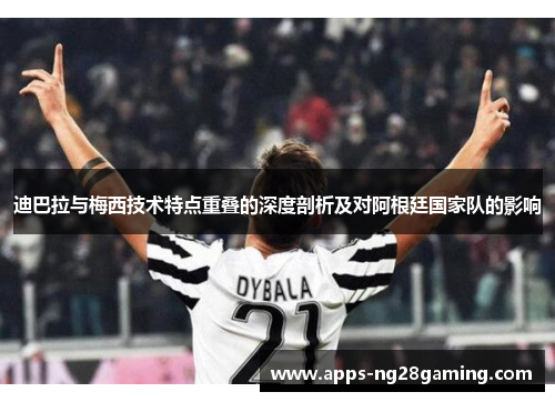 迪巴拉与梅西技术特点重叠的深度剖析及对阿根廷国家队的影响