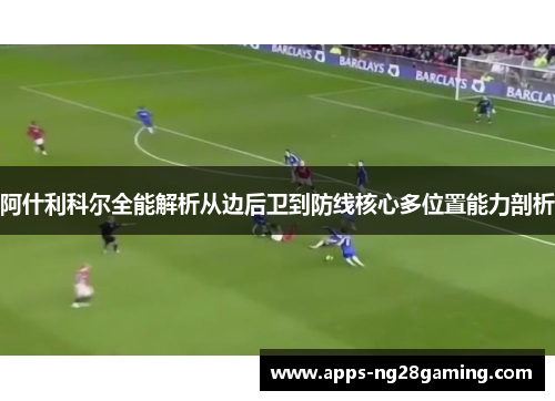 阿什利科尔全能解析从边后卫到防线核心多位置能力剖析