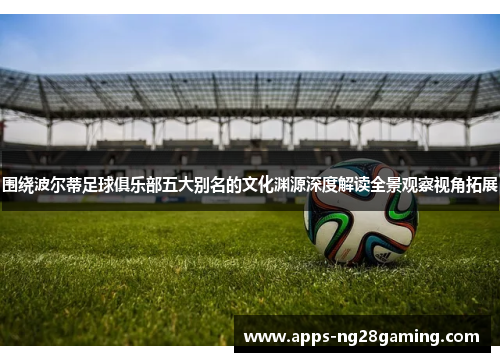 围绕波尔蒂足球俱乐部五大别名的文化渊源深度解读全景观察视角拓展