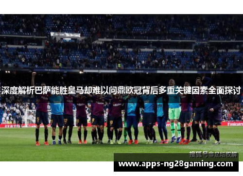 深度解析巴萨能胜皇马却难以问鼎欧冠背后多重关键因素全面探讨