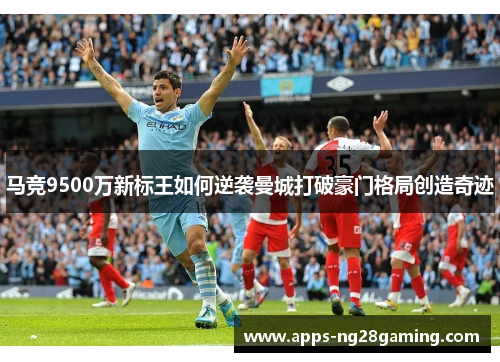 马竞9500万新标王如何逆袭曼城打破豪门格局创造奇迹