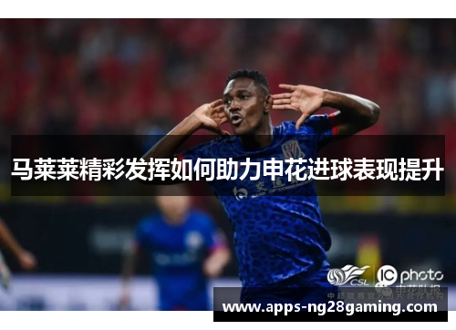 马莱莱精彩发挥如何助力申花进球表现提升