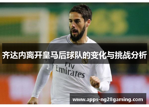 齐达内离开皇马后球队的变化与挑战分析