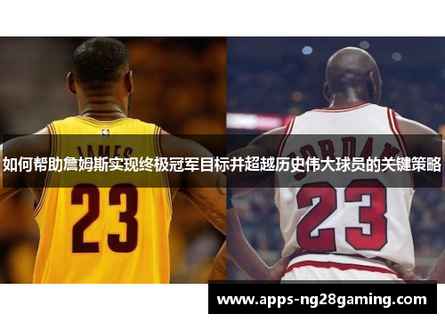 如何帮助詹姆斯实现终极冠军目标并超越历史伟大球员的关键策略