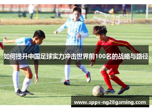 如何提升中国足球实力冲击世界前100名的战略与路径