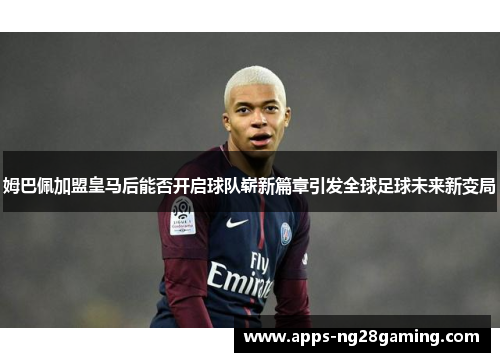 姆巴佩加盟皇马后能否开启球队崭新篇章引发全球足球未来新变局