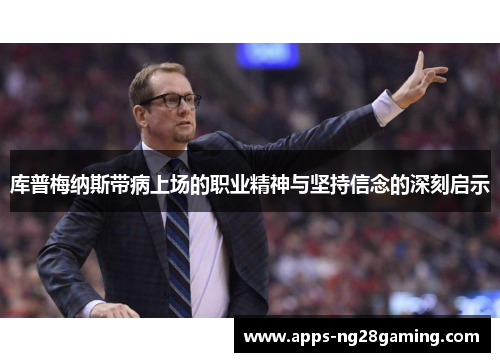 库普梅纳斯带病上场的职业精神与坚持信念的深刻启示