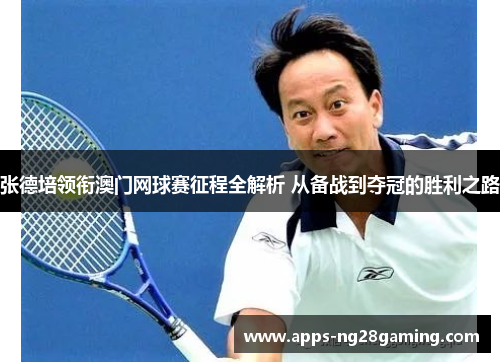 张德培领衔澳门网球赛征程全解析 从备战到夺冠的胜利之路