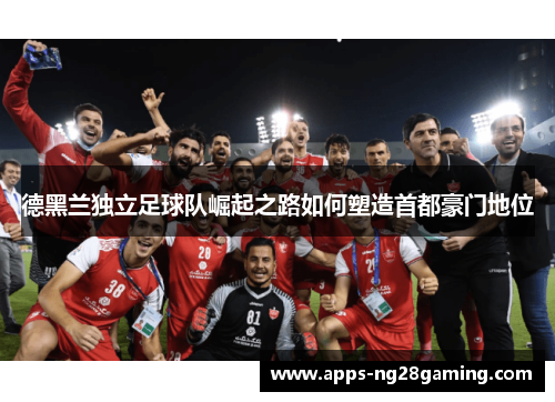 德黑兰独立足球队崛起之路如何塑造首都豪门地位