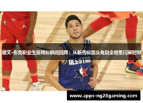 德文·布克职业生涯精彩瞬间回顾：从新秀崭露头角到全明星闪耀时刻