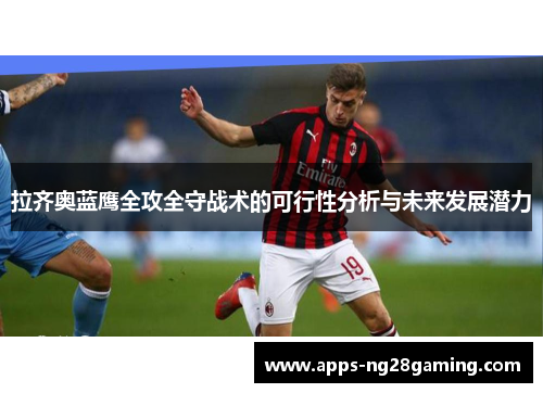 拉齐奥蓝鹰全攻全守战术的可行性分析与未来发展潜力 拉齐奥蓝鹰全攻全守战术的可行性分析与未来发展潜力