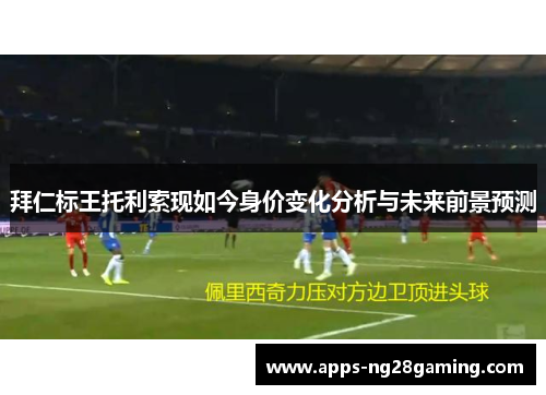 拜仁标王托利索现如今身价变化分析与未来前景预测 拜仁标王托利索现如今身价变化分析与未来前景预测
