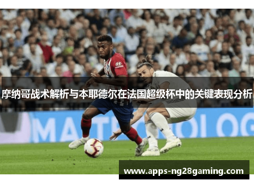 摩纳哥战术解析与本耶德尔在法国超级杯中的关键表现分析