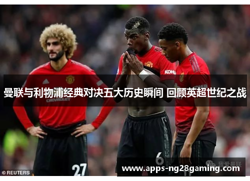 曼联与利物浦经典对决五大历史瞬间 回顾英超世纪之战 曼联与利物浦经典对决五大历史瞬间 回顾英超世纪之战