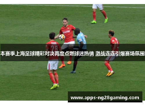本赛季上海足球精彩对决再度点燃球迷热情 激战连连引爆赛场氛围 本赛季上海足球精彩对决再度点燃球迷热情 激战连连引爆赛场氛围