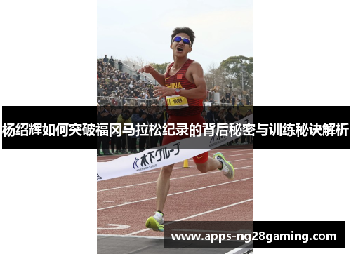 杨绍辉如何突破福冈马拉松纪录的背后秘密与训练秘诀解析