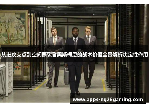 从进攻支点到空间撕裂者奥斯梅恩的战术价值全景解析决定性作用 从进攻支点到空间撕裂者奥斯梅恩的战术价值全景解析决定性作用