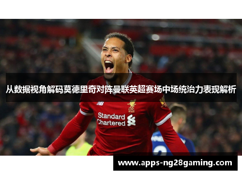 从数据视角解码莫德里奇对阵曼联英超赛场中场统治力表现解析 从数据视角解码莫德里奇对阵曼联英超赛场中场统治力表现解析