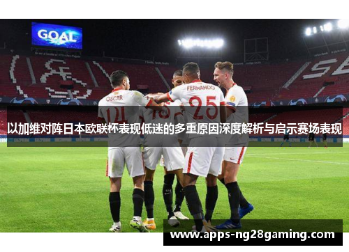 以加维对阵日本欧联杯表现低迷的多重原因深度解析与启示赛场表现 以加维对阵日本欧联杯表现低迷的多重原因深度解析与启示赛场表现