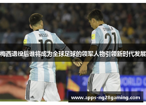 梅西退役后谁将成为全球足球的领军人物引领新时代发展 梅西退役后谁将成为全球足球的领军人物引领新时代发展