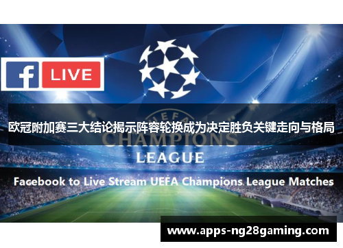 欧冠附加赛三大结论揭示阵容轮换成为决定胜负关键走向与格局 欧冠附加赛三大结论揭示阵容轮换成为决定胜负关键走向与格局