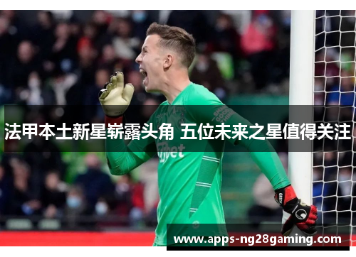 法甲本土新星崭露头角 五位未来之星值得关注