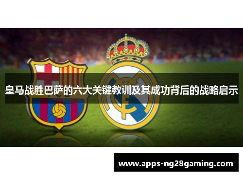 皇马战胜巴萨的六大关键教训及其成功背后的战略启示