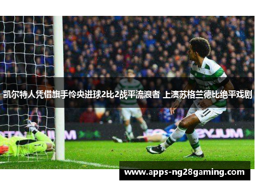 凯尔特人凭借旗手怜央进球2比2战平流浪者 上演苏格兰德比绝平戏剧 凯尔特人凭借旗手怜央进球2比2战平流浪者 上演苏格兰德比绝平戏剧
