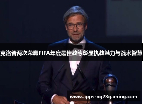 克洛普两次荣膺FIFA年度最佳教练彰显执教魅力与战术智慧 克洛普两次荣膺FIFA年度最佳教练彰显执教魅力与战术智慧
