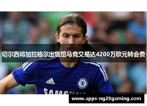 切尔西将加拉格尔出售给马竞交易达4200万欧元转会费 切尔西将加拉格尔出售给马竞交易达4200万欧元转会费