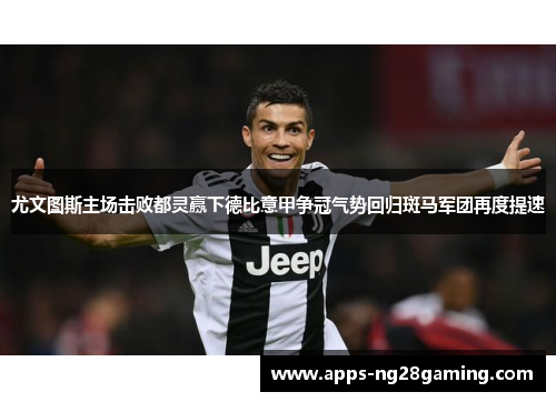 尤文图斯主场击败都灵赢下德比意甲争冠气势回归斑马军团再度提速 尤文图斯主场击败都灵赢下德比意甲争冠气势回归斑马军团再度提速