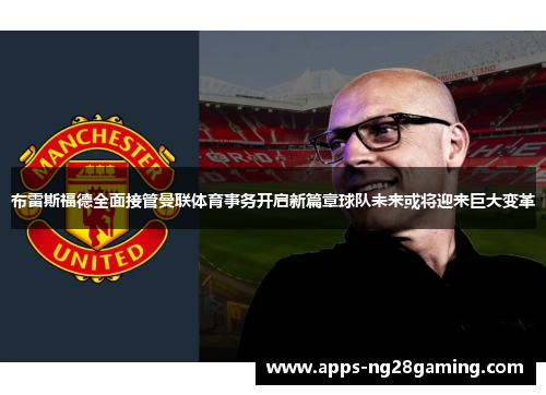布雷斯福德全面接管曼联体育事务开启新篇章球队未来或将迎来巨大变革 布雷斯福德全面接管曼联体育事务开启新篇章球队未来或将迎来巨大变革