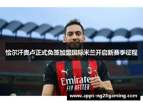 恰尔汗奥卢正式免签加盟国际米兰开启新赛季征程