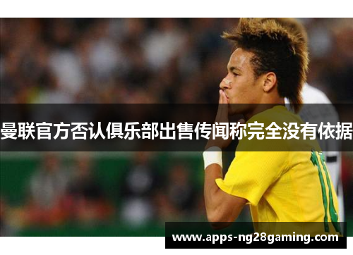 曼联官方否认俱乐部出售传闻称完全没有依据 曼联官方否认俱乐部出售传闻称完全没有依据