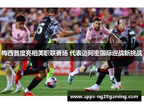 梅西首度亮相美职联赛场 代表迈阿密国际迎战新挑战