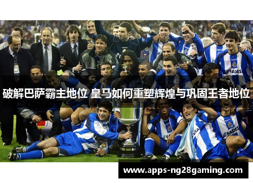 破解巴萨霸主地位 皇马如何重塑辉煌与巩固王者地位