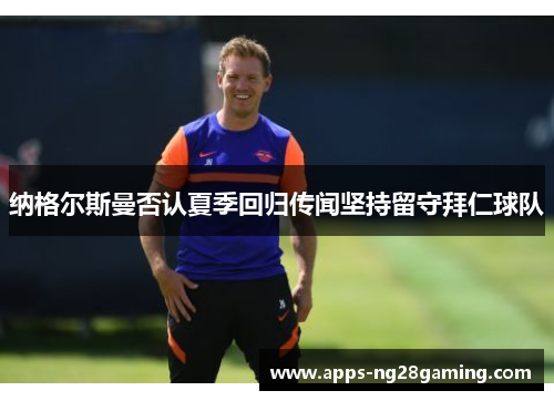 纳格尔斯曼否认夏季回归传闻坚持留守拜仁球队