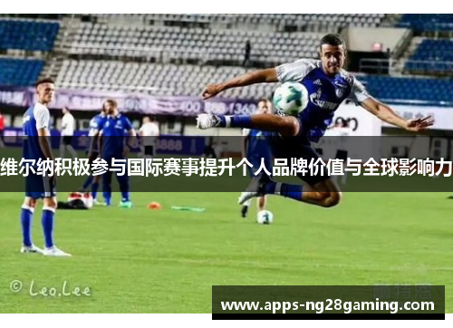 维尔纳积极参与国际赛事提升个人品牌价值与全球影响力