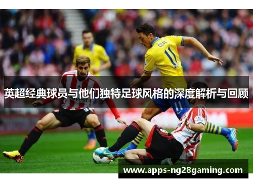 英超经典球员与他们独特足球风格的深度解析与回顾