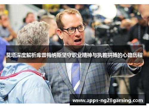 莫塔深度解析库普梅纳斯坚守职业精神与执着拼搏的心路历程 莫塔深度解析库普梅纳斯坚守职业精神与执着拼搏的心路历程