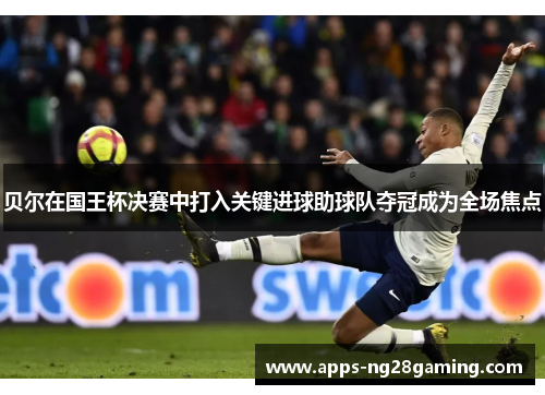 贝尔在国王杯决赛中打入关键进球助球队夺冠成为全场焦点 贝尔在国王杯决赛中打入关键进球助球队夺冠成为全场焦点