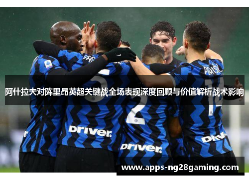 阿什拉夫对阵里昂英超关键战全场表现深度回顾与价值解析战术影响 阿什拉夫对阵里昂英超关键战全场表现深度回顾与价值解析战术影响
