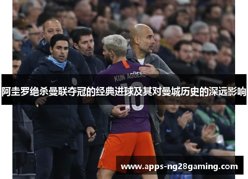 阿圭罗绝杀曼联夺冠的经典进球及其对曼城历史的深远影响 阿圭罗绝杀曼联夺冠的经典进球及其对曼城历史的深远影响